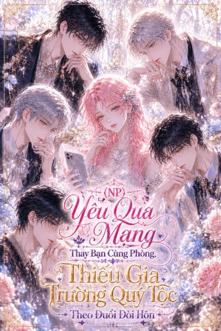 (NP) Yêu Qua Mạng Thay Bạn Cùng Phòng, Thiếu Gia Trường Quý Tộc Theo Đuổi Đòi Hôn